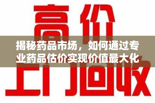 莆田揭秘药品市场，如何通过专业药品估价实现价值最大化