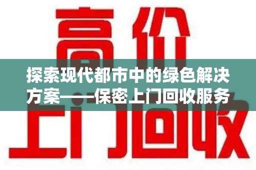 莆田探索现代都市中的绿色解决方案——保密上门回收服务引领环保新潮流