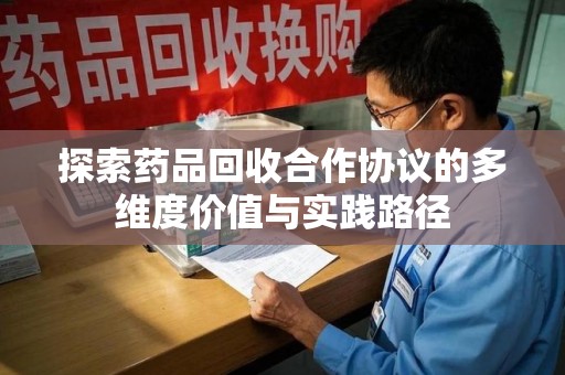莆田探索药品回收合作协议的多维度价值与实践路径