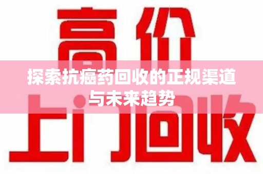 莆田探索抗癌药回收的正规渠道与未来趋势