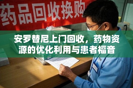 莆田安罗替尼上门回收，药物资源的优化利用与患者福音